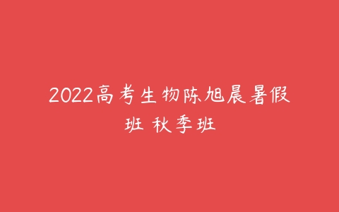 2022高考生物陈旭晨暑假班 秋季班-51自学联盟