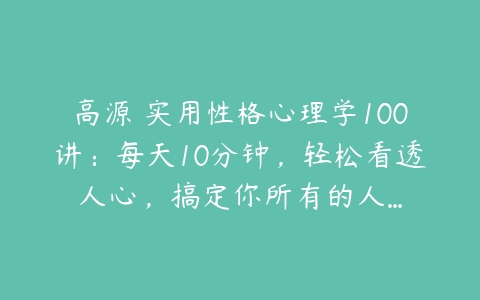 高源 实用性格心理学100讲：每天10分钟，轻松看透人心，搞定你所有的人…-51自学联盟