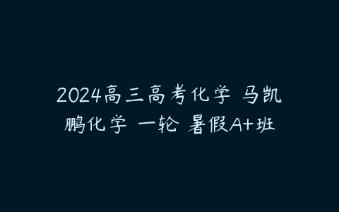 2024高三高考化学 马凯鹏化学 一轮 暑假A+班-51自学联盟