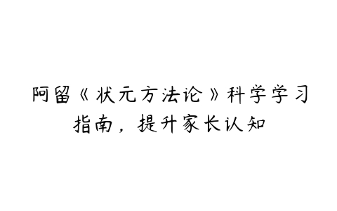 阿留《状元方法论》科学学习指南，提升家长认知-51自学联盟