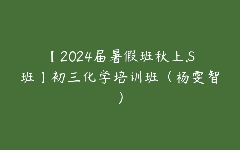 【2024届暑假班秋上.S班】初三化学培训班（杨雯智）-51自学联盟