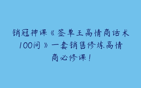 销冠神课《签单王高情商话术100问》一套销售修炼高情商必修课！-51自学联盟