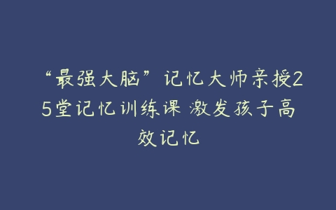 “最强大脑”记忆大师亲授25堂记忆训练课 激发孩子高效记忆-51自学联盟