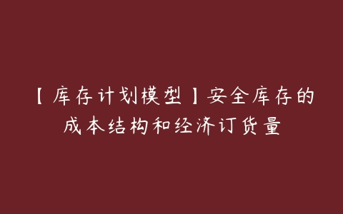 【库存计划模型】安全库存的成本结构和经济订货量-51自学联盟