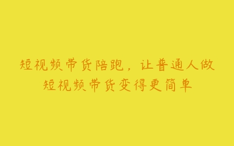 短视频带货陪跑，让普通人做短视频带货变得更简单-51自学联盟