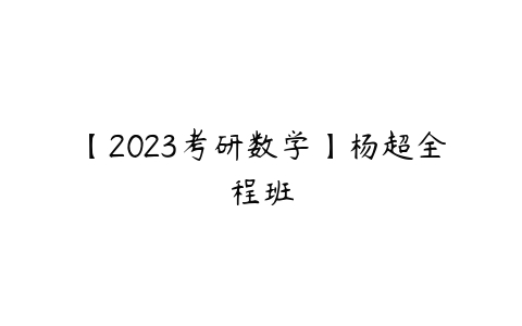 【2023考研数学】杨超全程班-51自学联盟