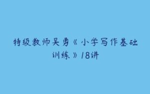 特级教师吴勇《小学写作基础训练》18讲-51自学联盟