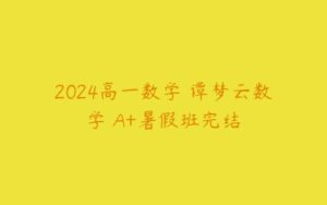 2024高一数学 谭梦云数学 A+暑假班完结-51自学联盟