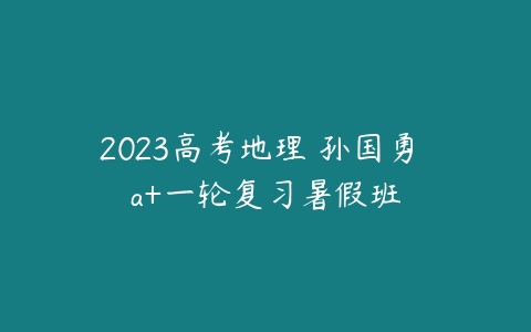 2023高考地理 孙国勇 a+一轮复习暑假班-51自学联盟