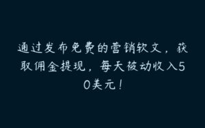 通过发布免费的营销软文，获取佣金提现，每天被动收入50美元！-51自学联盟