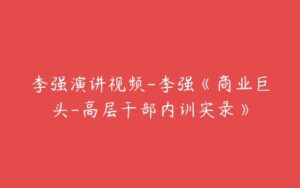 李强演讲视频-李强《商业巨头-高层干部内训实录》-51自学联盟