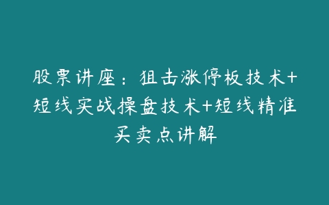 股票讲座：狙击涨停板技术+短线实战操盘技术+短线精准买卖点讲解-51自学联盟