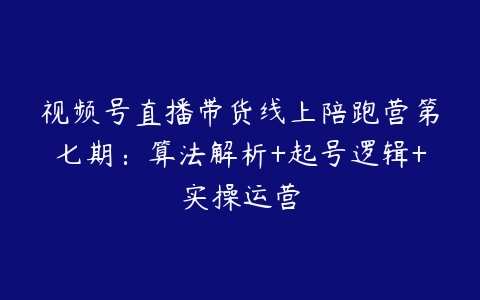 视频号直播带货线上陪跑营第七期：算法解析+起号逻辑+实操运营-51自学联盟