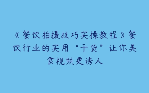 《餐饮拍摄技巧实操教程》餐饮行业的实用“干货”让你美食视频更诱人-51自学联盟