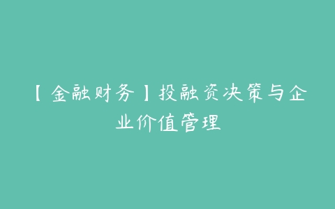 【金融财务】投融资决策与企业价值管理-51自学联盟