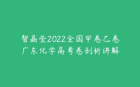 智晶莹2022全国甲卷乙卷广东化学高考卷剖析讲解-51自学联盟