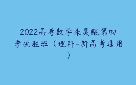 2022高考数学朱昊鲲第四季决胜班（理科-新高考通用）-51自学联盟