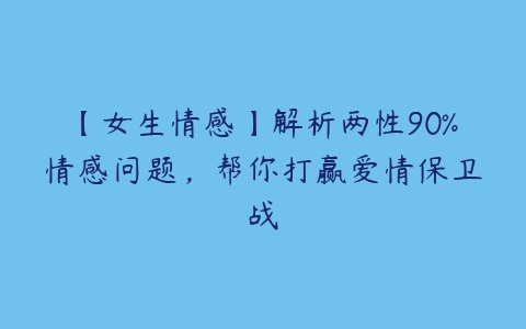 【女生情感】解析两性90%情感问题，帮你打赢爱情保卫战-51自学联盟