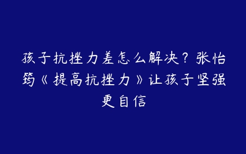 孩子抗挫力差怎么解决？张怡筠《提高抗挫力》让孩子坚强更自信-51自学联盟