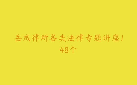 岳成律所各类法律专题讲座148个-51自学联盟