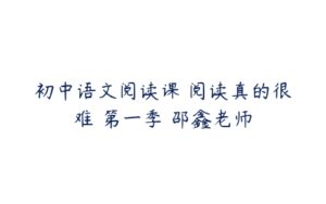 初中语文阅读课 阅读真的很难 第一季 邵鑫老师-51自学联盟