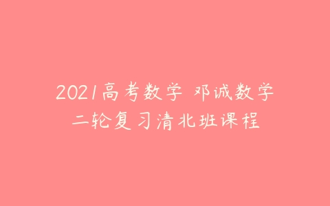 2021高考数学 邓诚数学二轮复习清北班课程-51自学联盟