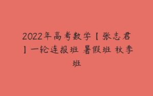 2022年高考数学【张志君】一轮连报班 暑假班 秋季班-51自学联盟