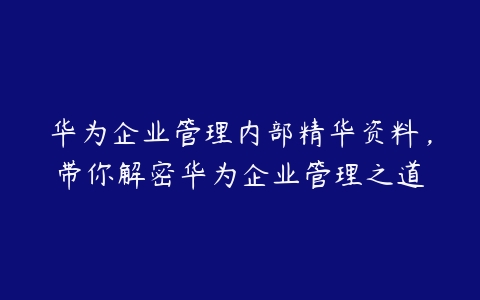 华为企业管理内部精华资料，带你解密华为企业管理之道-51自学联盟