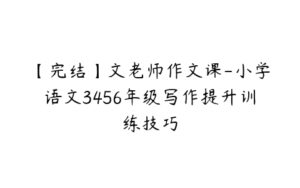 【完结】文老师作文课-小学语文3456年级写作提升训练技巧-51自学联盟