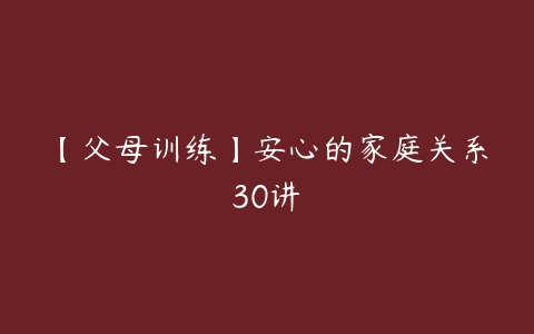 【父母训练】安心的家庭关系30讲-51自学联盟