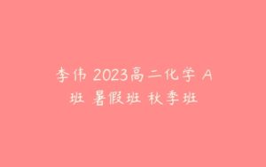李伟 2023高二化学 A班 暑假班 秋季班-51自学联盟