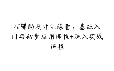 AI辅助设计训练营：基础入门与初步应用课程+深入实战课程-51自学联盟