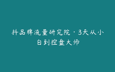 抖品牌流量研究院·3天从小白到控盘大师-51自学联盟