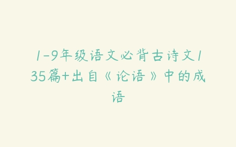 1-9年级语文必背古诗文135篇+出自《论语》中的成语-51自学联盟