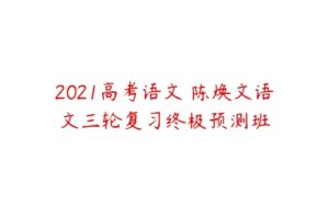 2021高考语文 陈焕文语文三轮复习终极预测班-51自学联盟