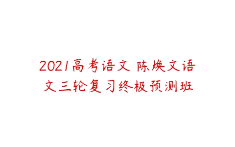 2021高考语文 陈焕文语文三轮复习终极预测班-51自学联盟