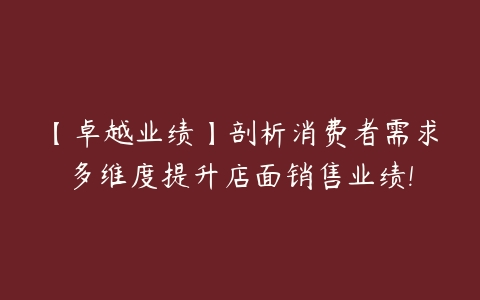 【卓越业绩】剖析消费者需求多维度提升店面销售业绩!-51自学联盟