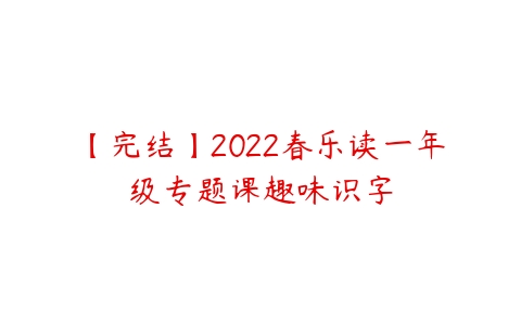 【完结】2022春乐读一年级专题课趣味识字-51自学联盟