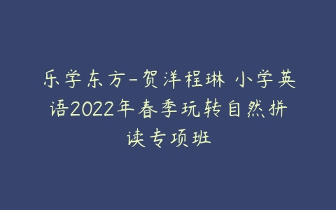 乐学东方-贺洋程琳 小学英语2022年春季玩转自然拼读专项班-51自学联盟