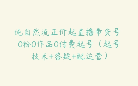 纯自然流正价起直播带货号 0粉0作品0付费起号（起号技术+答疑+配运营）-51自学联盟