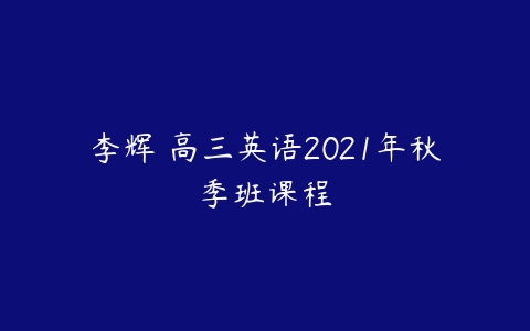 李辉 高三英语2021年秋季班课程-51自学联盟