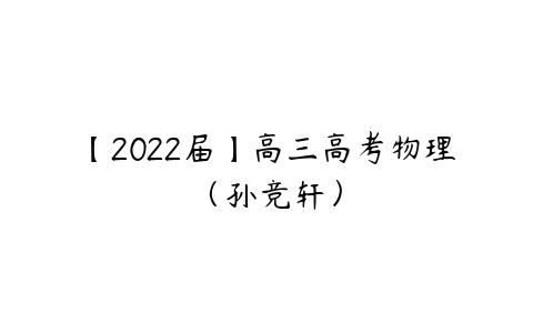 【2022届】高三高考物理（孙竞轩）-51自学联盟