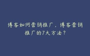 博客如何营销推广，博客营销推广的7大方法？-51自学联盟