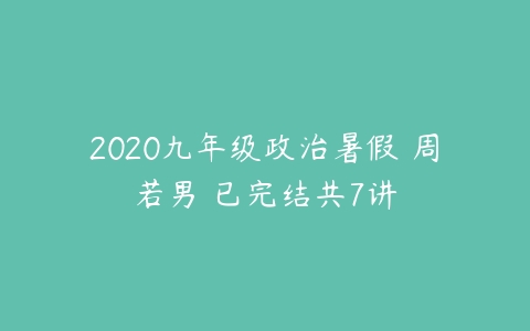 2020九年级政治暑假 周若男 已完结共7讲-51自学联盟