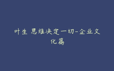 叶生 思维决定一切-企业文化篇-51自学联盟