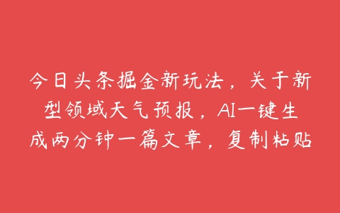 今日头条掘金新玩法，关于新型领域天气预报，AI一键生成两分钟一篇文章，复制粘贴轻松月入5000+-51自学联盟