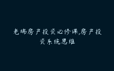 老端房产投资必修课,房产投资系统思维-51自学联盟