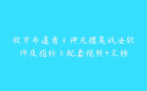 股市布道者《神龙摆尾战法软件及指标》配套视频+文档-51自学联盟