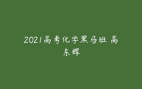 2021高考化学黑马班 高东辉-51自学联盟