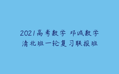 2021高考数学 邓诚数学清北班一轮复习联报班-51自学联盟